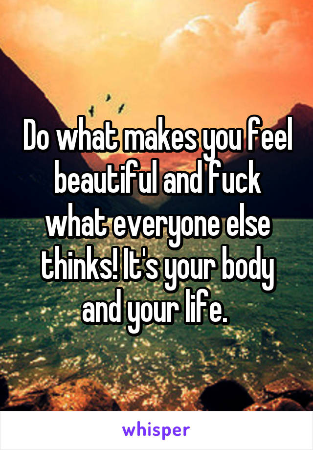 Do what makes you feel beautiful and fuck what everyone else thinks! It's your body and your life. 