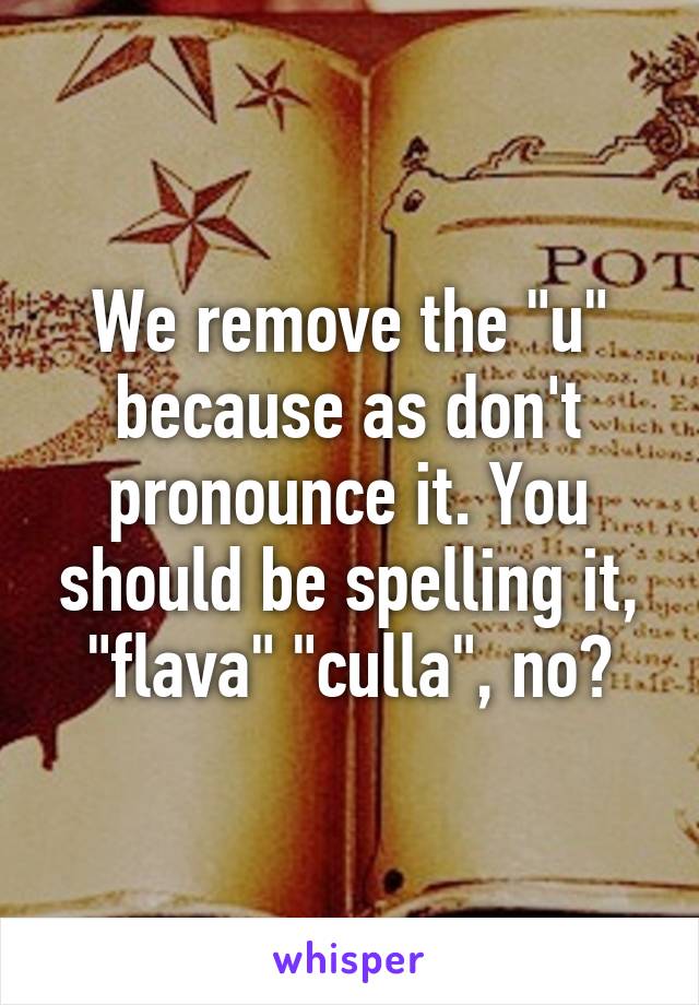 We remove the "u" because as don't pronounce it. You should be spelling it, "flava" "culla", no?