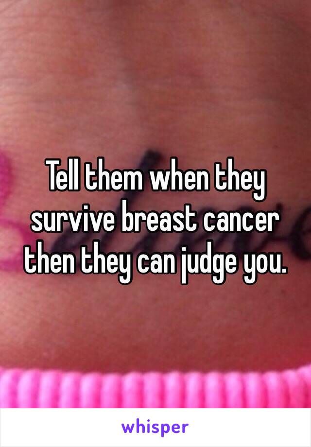 Tell them when they survive breast cancer then they can judge you.