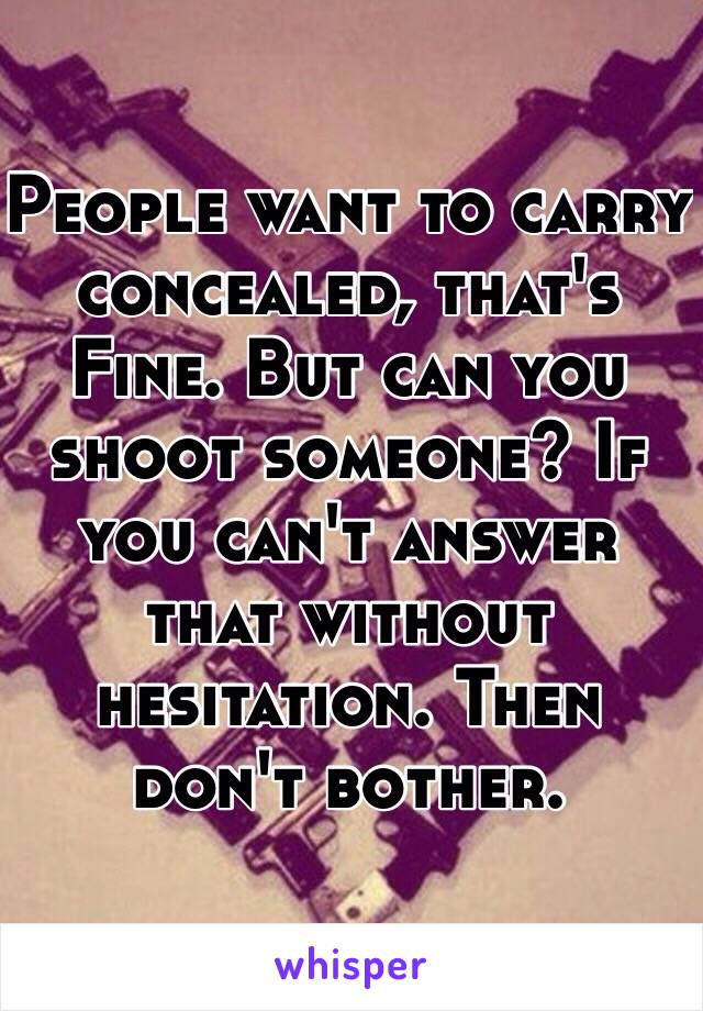 People want to carry concealed, that's Fine. But can you shoot someone? If you can't answer that without hesitation. Then don't bother. 