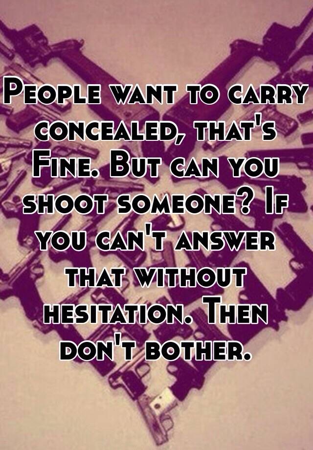 People want to carry concealed, that's Fine. But can you shoot someone? If you can't answer that without hesitation. Then don't bother. 