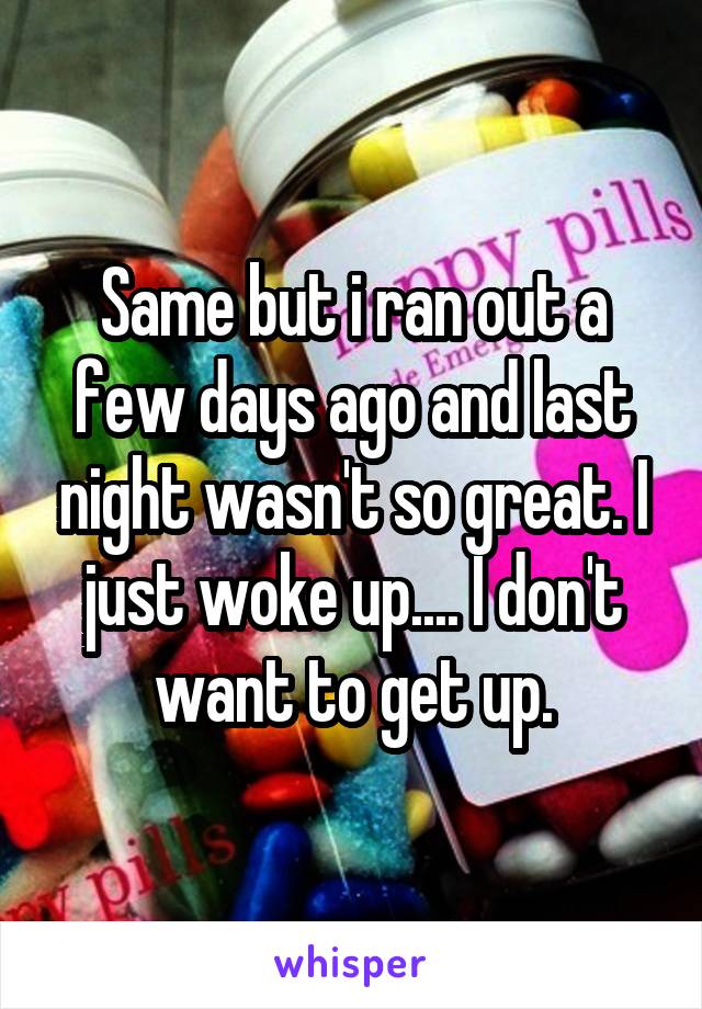 Same but i ran out a few days ago and last night wasn't so great. I just woke up.... I don't want to get up.