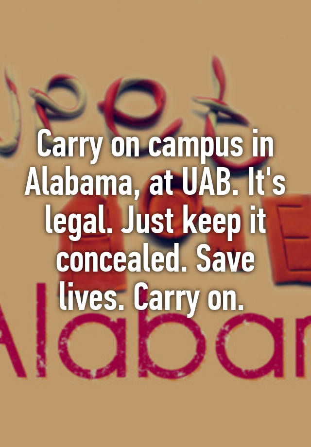 Carry on campus in Alabama, at UAB. It's legal. Just keep it concealed. Save lives. Carry on. 