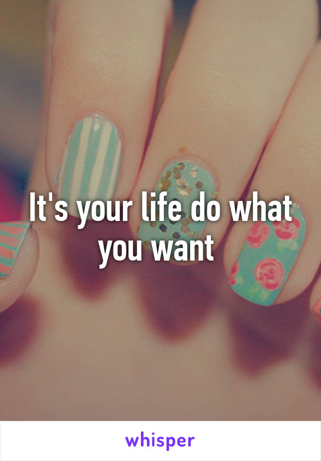 It's your life do what you want 