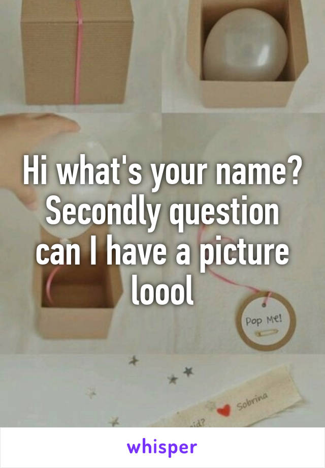 Hi what's your name?
Secondly question can I have a picture loool