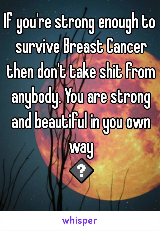 If you're strong enough to survive Breast Cancer then don't take shit from anybody. You are strong and beautiful in you own way 😀