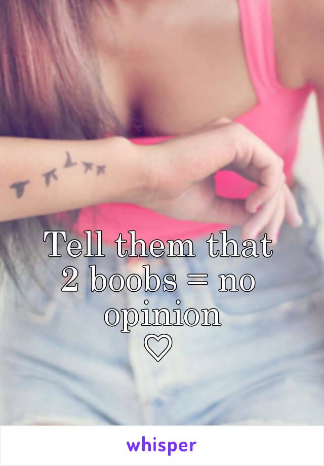Tell them that
2 boobs = no opinion
♡