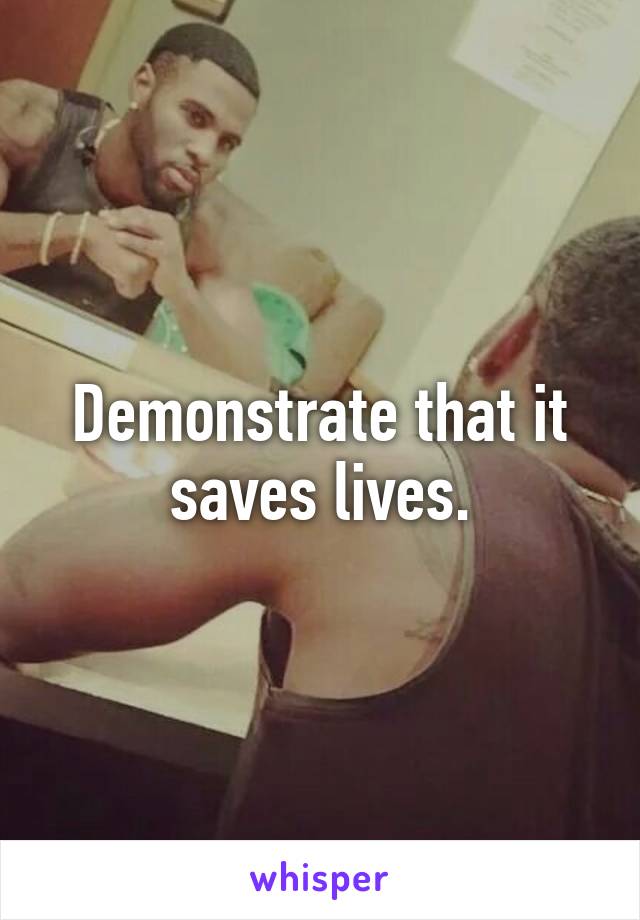 Demonstrate that it saves lives.