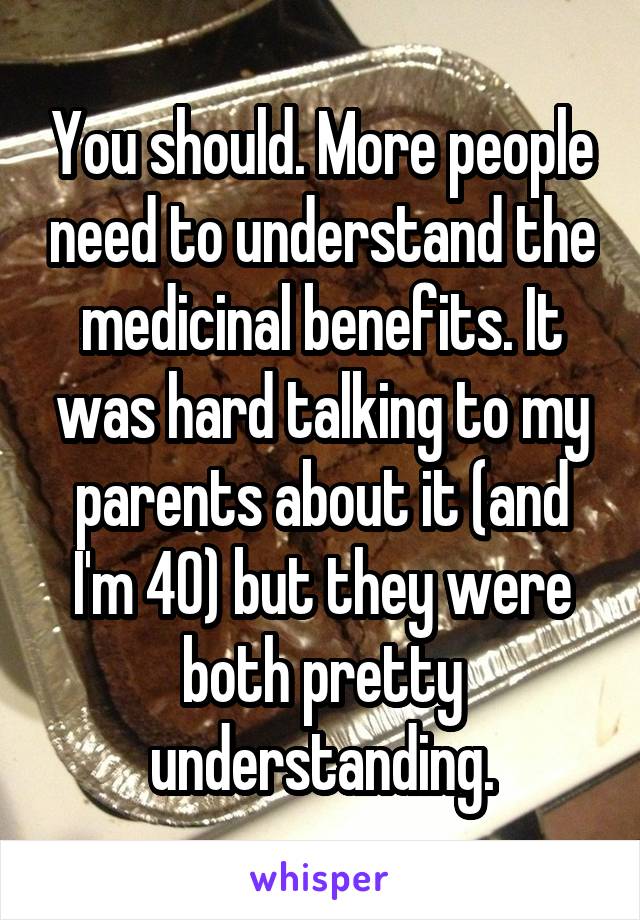 You should. More people need to understand the medicinal benefits. It was hard talking to my parents about it (and I'm 40) but they were both pretty understanding.