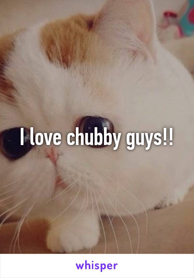 I love chubby guys!!