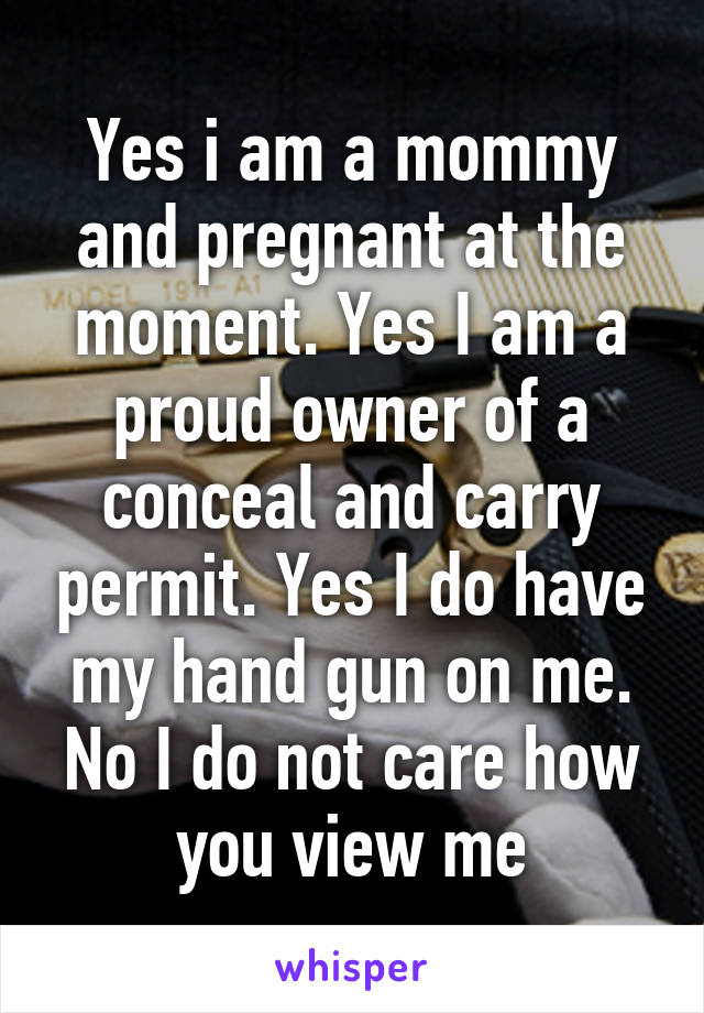 Yes i am a mommy and pregnant at the moment. Yes I am a proud owner of a conceal and carry permit. Yes I do have my hand gun on me. No I do not care how you view me