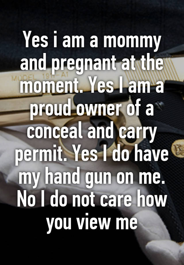 Yes i am a mommy and pregnant at the moment. Yes I am a proud owner of a conceal and carry permit. Yes I do have my hand gun on me. No I do not care how you view me