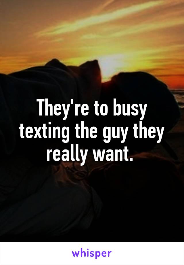 They're to busy texting the guy they really want. 