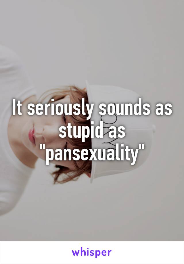 It seriously sounds as stupid as "pansexuality"
