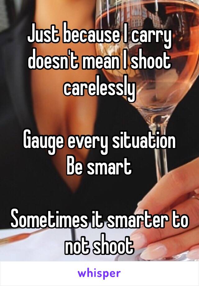 Just because I carry doesn't mean I shoot carelessly

Gauge every situation
Be smart

Sometimes it smarter to not shoot