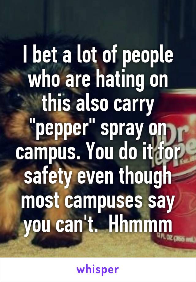 I bet a lot of people who are hating on this also carry "pepper" spray on campus. You do it for safety even though most campuses say you can't.  Hhmmm