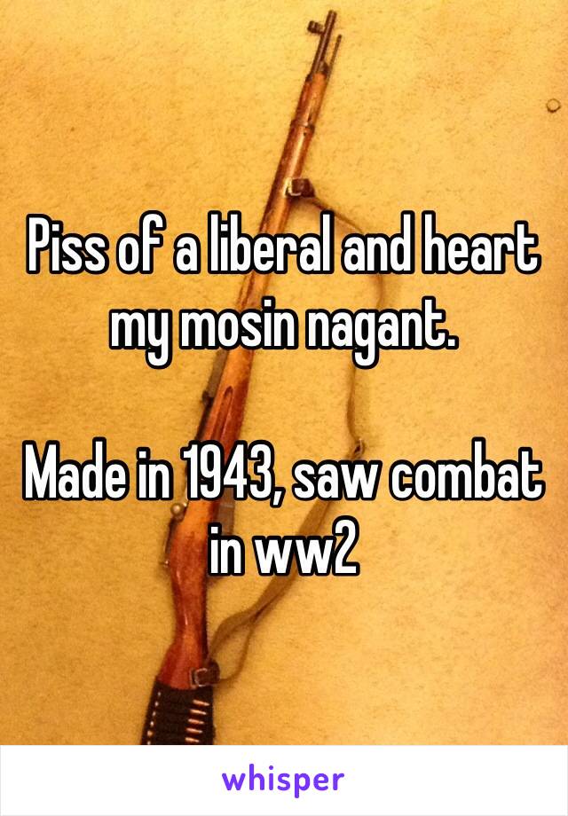 Piss of a liberal and heart my mosin nagant.

Made in 1943, saw combat in ww2