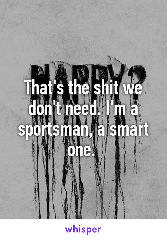 That's the shit we don't need. I'm a sportsman, a smart one. 