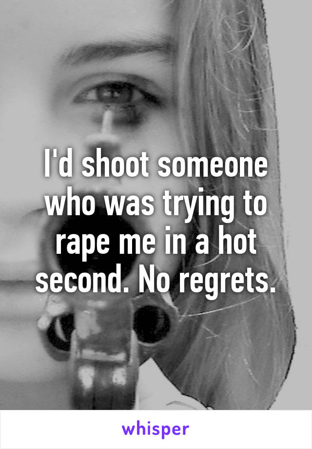 I'd shoot someone who was trying to rape me in a hot second. No regrets.