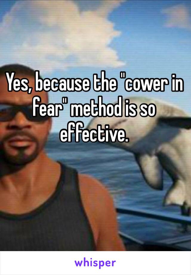 Yes, because the "cower in fear" method is so effective.