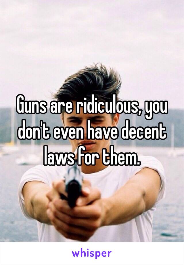 Guns are ridiculous, you don't even have decent laws for them. 