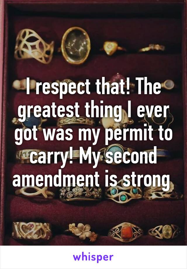 I respect that! The greatest thing I ever got was my permit to carry! My second amendment is strong 