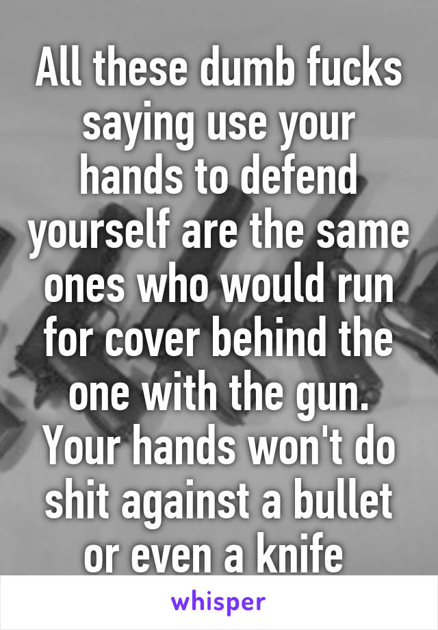 All these dumb fucks saying use your hands to defend yourself are the same ones who would run for cover behind the one with the gun. Your hands won't do shit against a bullet or even a knife 