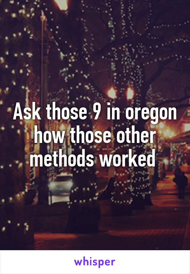 Ask those 9 in oregon how those other methods worked 