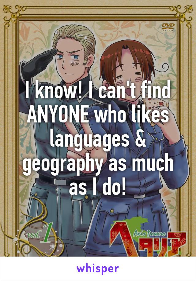 I know! I can't find ANYONE who likes languages & geography as much as I do!