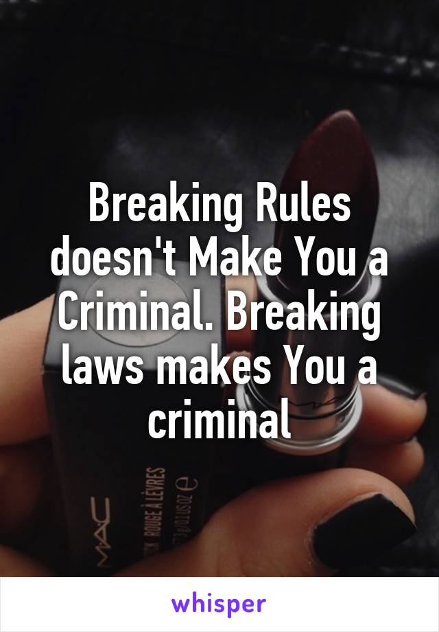 Breaking Rules doesn't Make You a Criminal. Breaking laws makes You a criminal