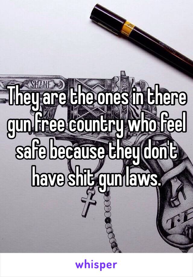 They are the ones in there gun free country who feel safe because they don't have shit gun laws.