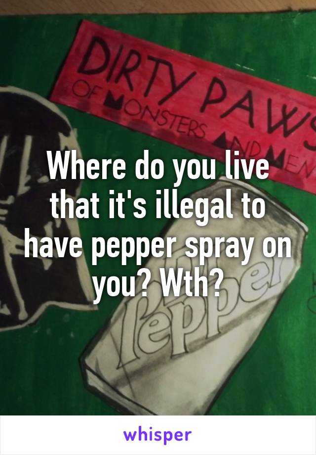 Where do you live that it's illegal to have pepper spray on you? Wth?