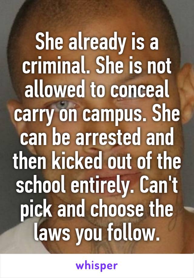 She already is a criminal. She is not allowed to conceal carry on campus. She can be arrested and then kicked out of the school entirely. Can't pick and choose the laws you follow.