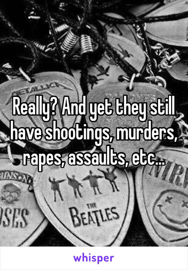 Really? And yet they still have shootings, murders, rapes, assaults, etc...