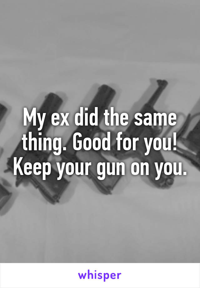 My ex did the same thing. Good for you! Keep your gun on you.