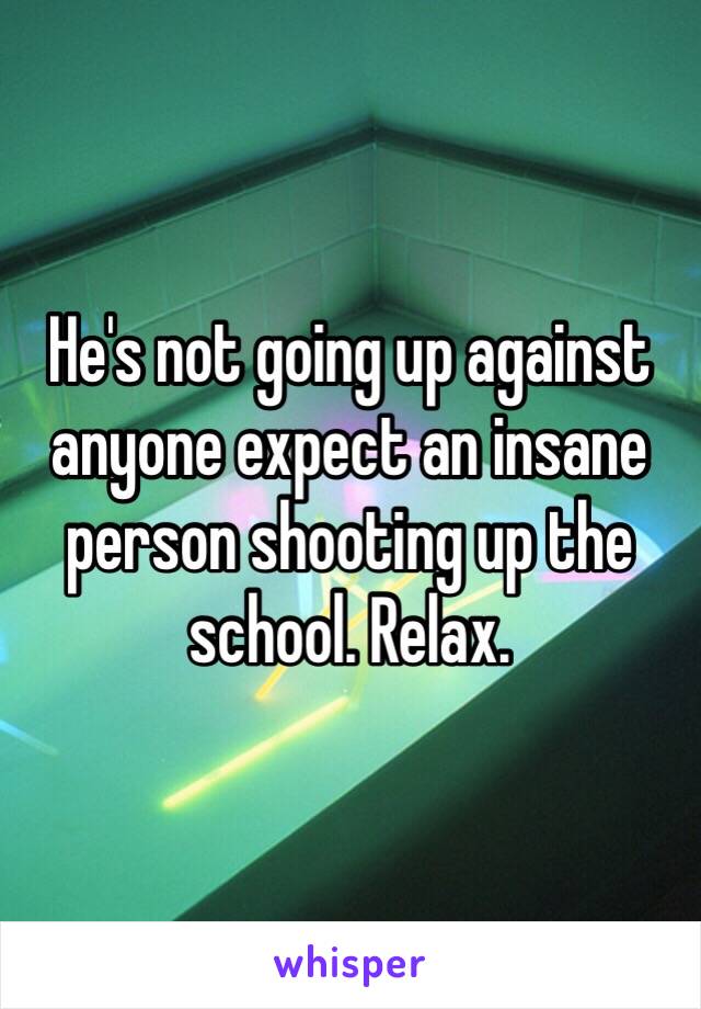 He's not going up against anyone expect an insane person shooting up the school. Relax. 