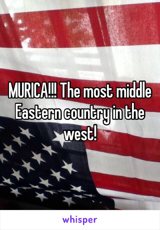 MURICA!!! The most middle Eastern country in the west! 