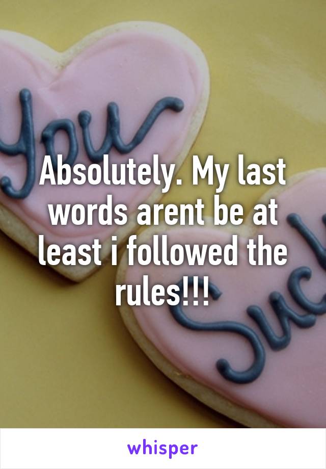 Absolutely. My last words arent be at least i followed the rules!!!