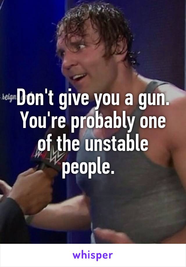 Don't give you a gun. You're probably one of the unstable people.  