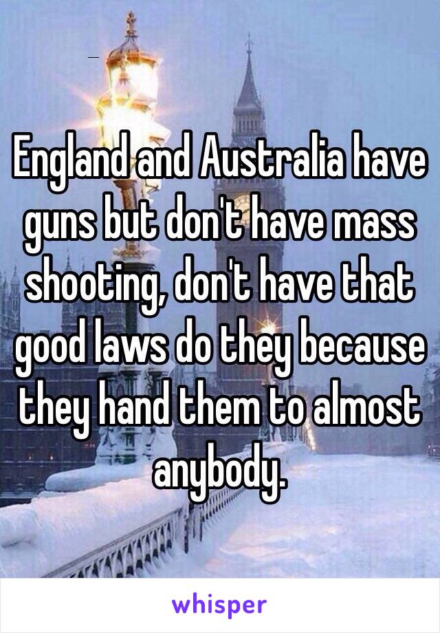 England and Australia have guns but don't have mass shooting, don't have that good laws do they because they hand them to almost anybody.