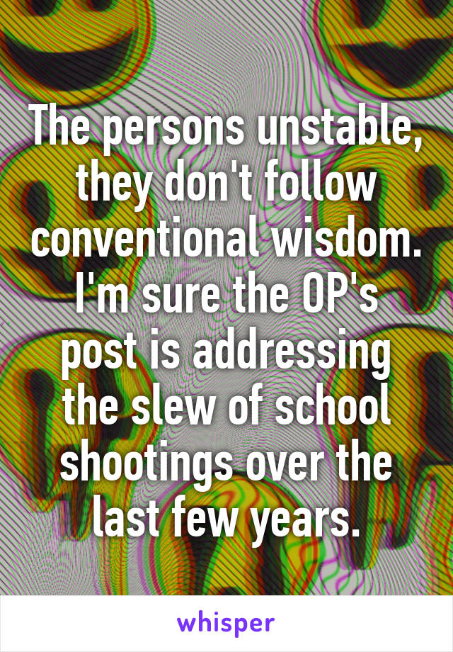 The persons unstable, they don't follow conventional wisdom.
I'm sure the OP's post is addressing the slew of school shootings over the last few years.