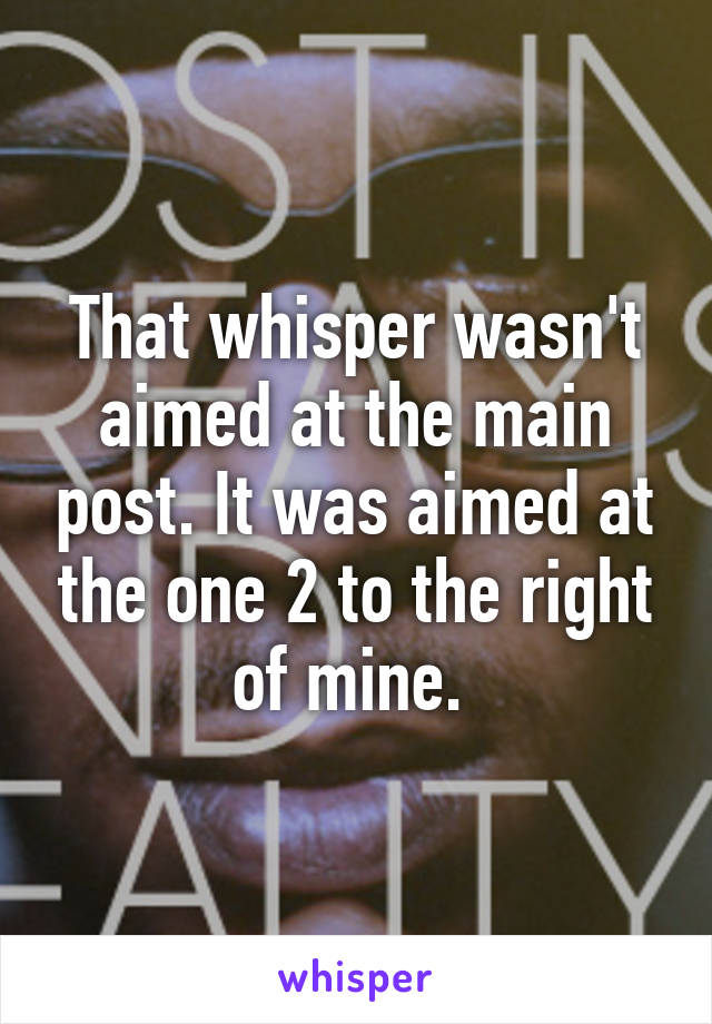 That whisper wasn't aimed at the main post. It was aimed at the one 2 to the right of mine. 