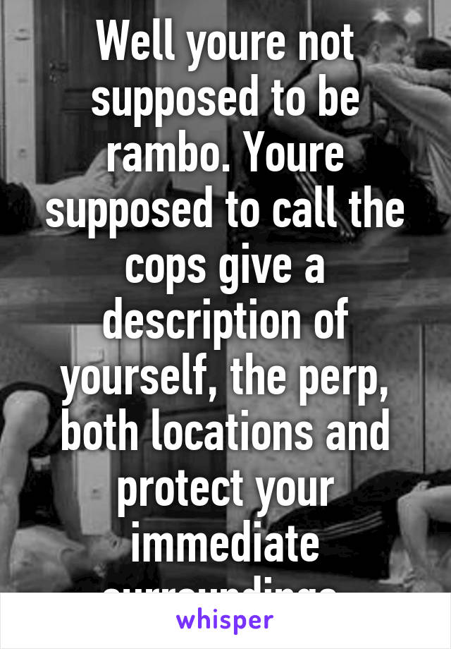 Well youre not supposed to be rambo. Youre supposed to call the cops give a description of yourself, the perp, both locations and protect your immediate surroundings.