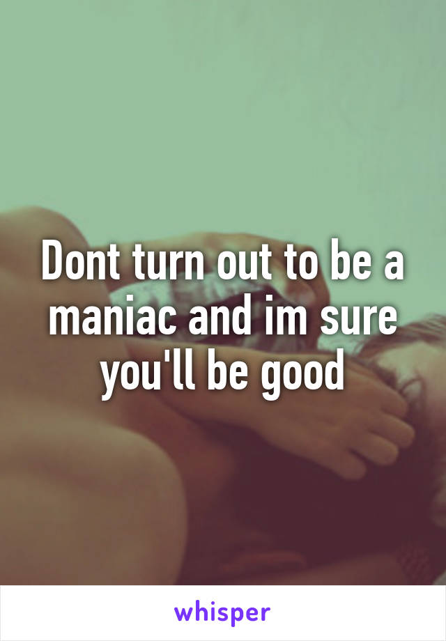 Dont turn out to be a maniac and im sure you'll be good