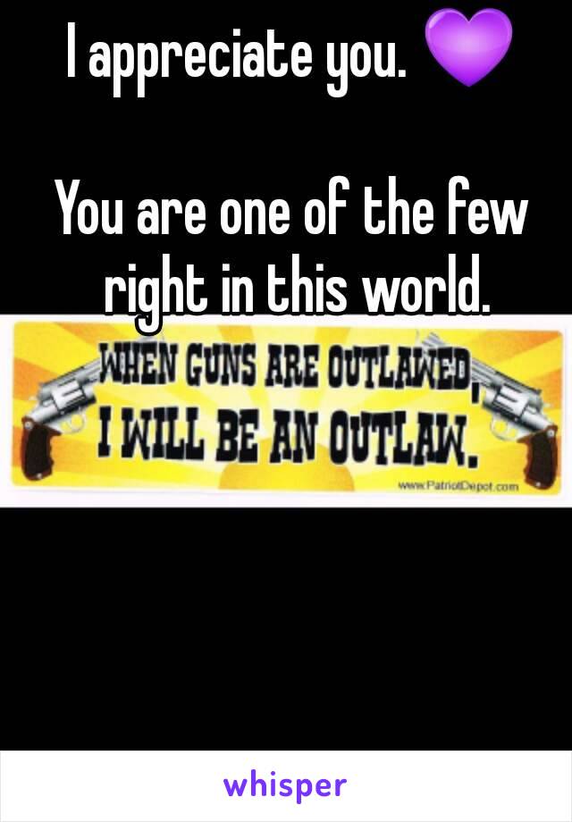 I appreciate you. 💜

You are one of the few right in this world.