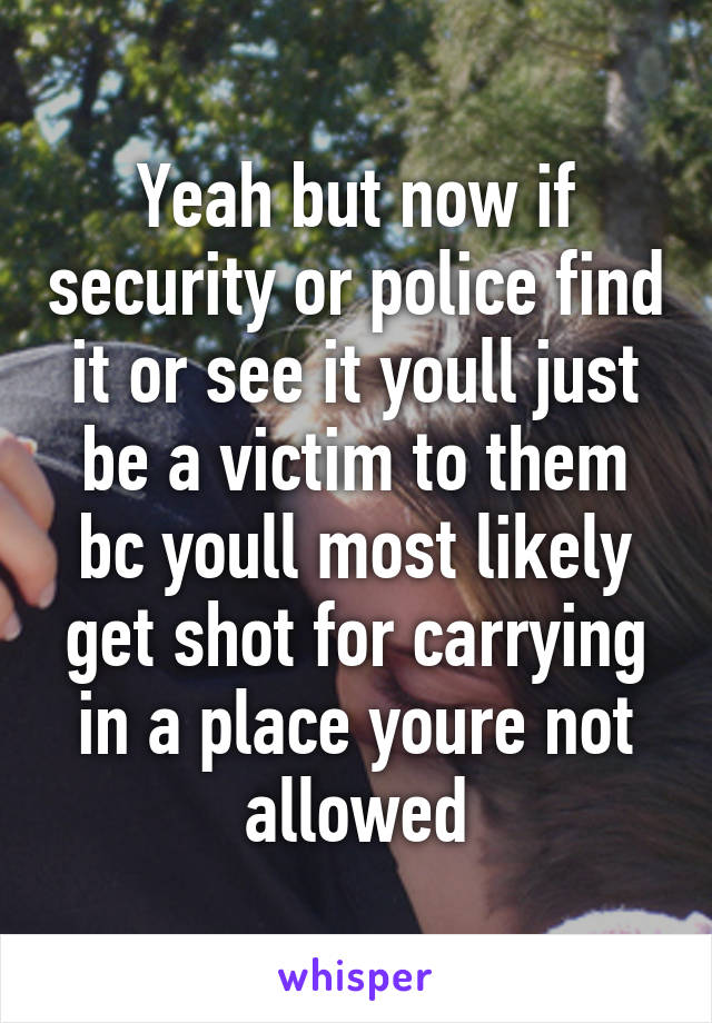 Yeah but now if security or police find it or see it youll just be a victim to them bc youll most likely get shot for carrying in a place youre not allowed