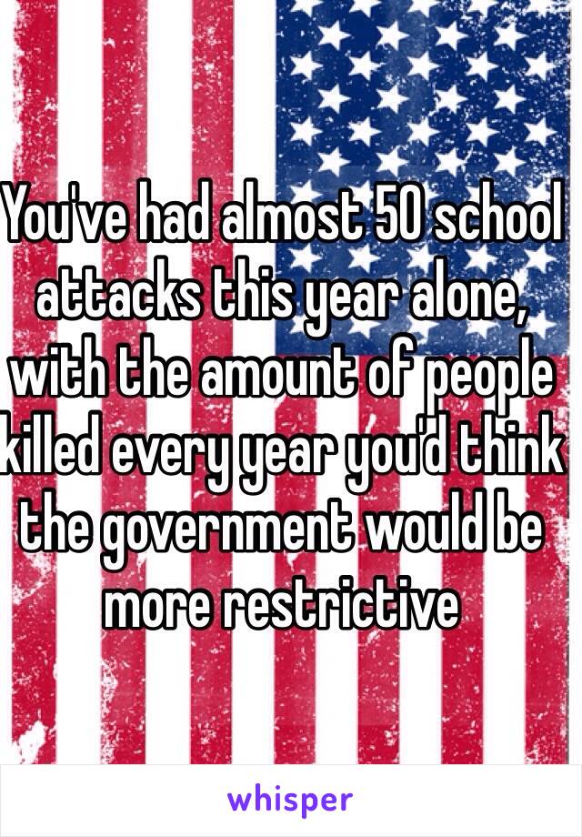 You've had almost 50 school attacks this year alone, with the amount of people killed every year you'd think the government would be more restrictive