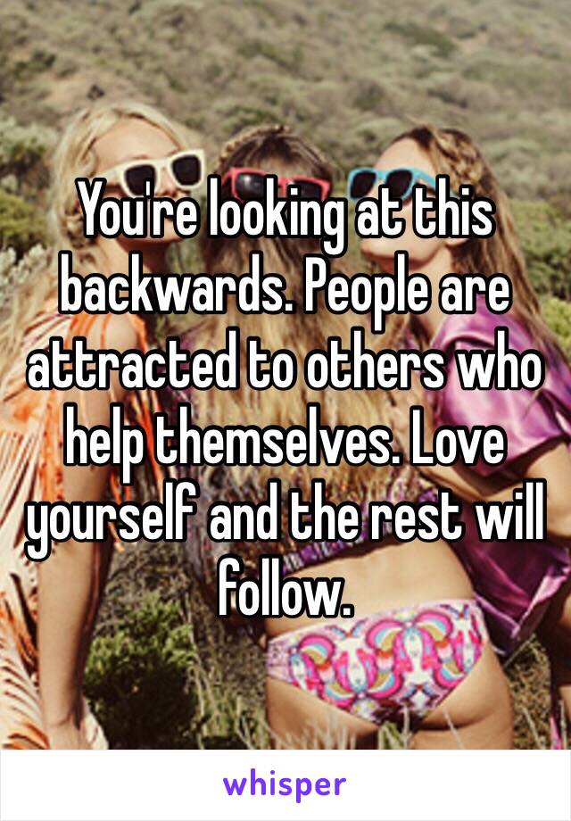 You're looking at this backwards. People are attracted to others who help themselves. Love yourself and the rest will follow. 
