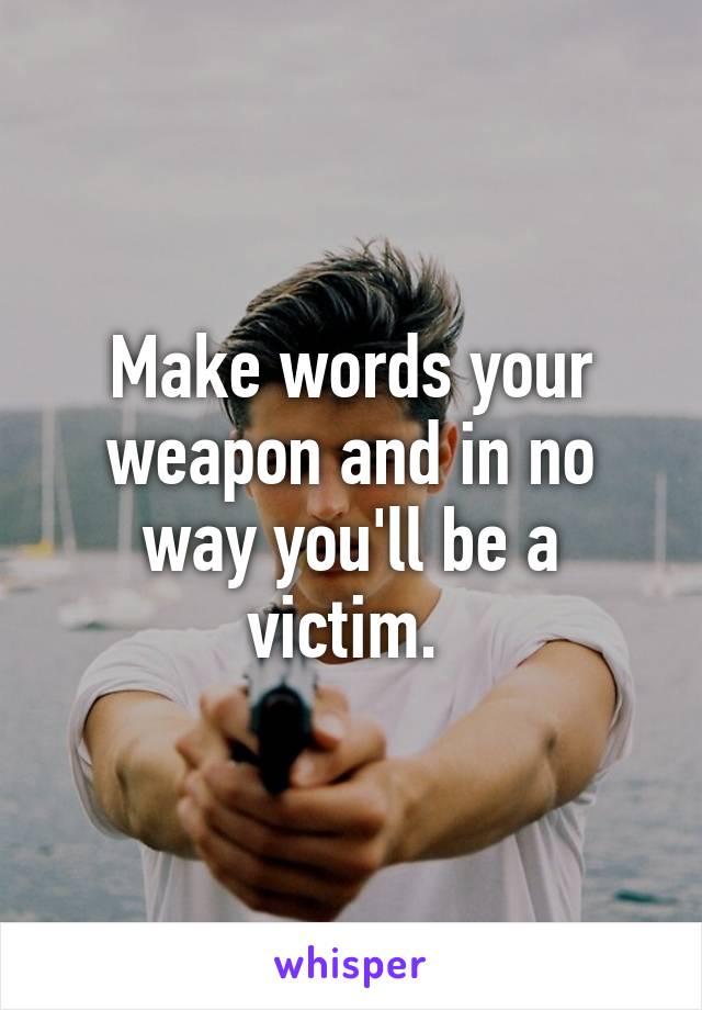 Make words your weapon and in no way you'll be a victim. 