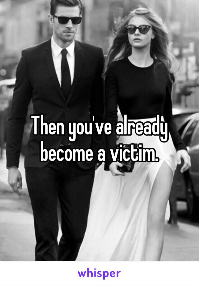 Then you've already become a victim. 